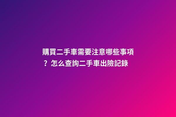 購買二手車需要注意哪些事項？怎么查詢二手車出險記錄?